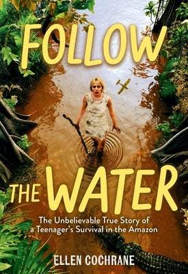 Follow the Water: The Unbelievable True Story of a Teenager's Survival in the Amazon by Cochrane, Ellen
