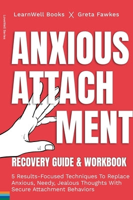 Anxious Attachment Recovery: 5 Results-Focused Techniques To Replace Anxious, Needy, Jealous Thoughts With Secure Attachment Behaviors by Books, Learnwell