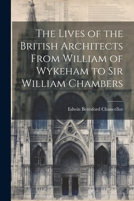 The Lives of the British Architects From William of Wykeham to Sir William Chambers by Chancellor, Edwin Beresford