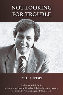 Not Looking for Trouble: A Memoir by Bill Fatsis, a Greek Immigrant in Canadian Politics, the Justice System, Community Volunteering and Ethnic Media by Fatsis, Bill N.