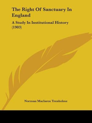 The Right Of Sanctuary In England: A Study In Institutional History (1903) by Trenholme, Norman MacLaren