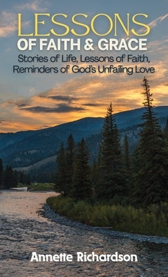 Lessons of Faith & Grace: Stories of Life, Lessons of Faith, Reminders of God's Unfailing Love by Richardson, Annette