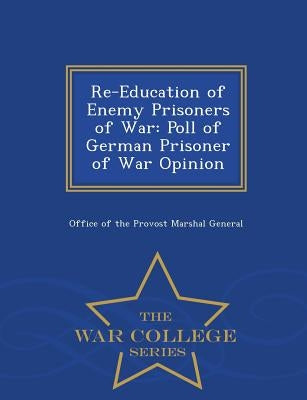 Re-Education of Enemy Prisoners of War: Poll of German Prisoner of War Opinion - War College Series by Office of the Provost Marshal General