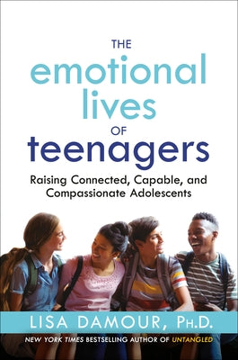 The Emotional Lives of Teenagers: Raising Connected, Capable, and Compassionate Adolescents by Damour, Lisa