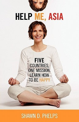 Help Me, Asia: Five Countries, One Mission, Learn How to Be Happy by Phelps, Shawn D.