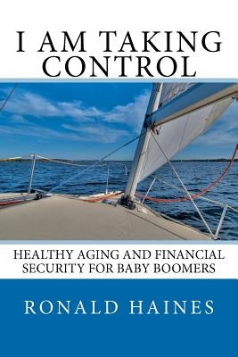 I Am Taking Control: Healthy Aging and Financial Security for Baby Boomers by Haines, Ronald