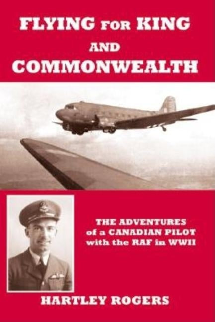 Flying for King and Commonwealth: The Adventures of a Canadian Pilot with the Raf in Wwii by Rogers, Hartley