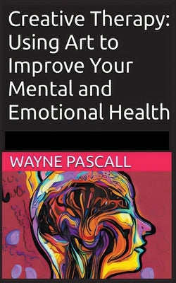 Creative Therapy: Using Art to Improve Your Mental and Emotional Health by Pascall, Wayne