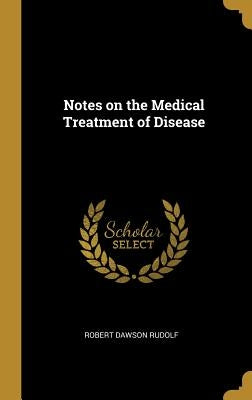 Notes on the Medical Treatment of Disease by Rudolf, Robert Dawson