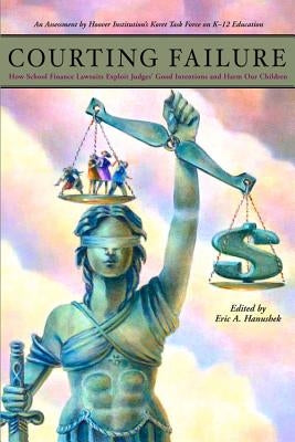 Courting Failure: How School Finance Lawsuits Exploit Judges' Good Intentions and Harm Our Children by Hanushek, Eric A.
