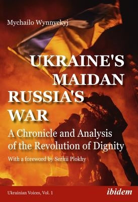 Ukraine's Maidan, Russia's War: A Chronicle and Analysis of the Revolution of Dignity by Wynnyckyj, Mychailo