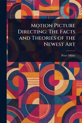Motion Picture Directing: The Facts and Theories of the Newest Art by Milne, Peter