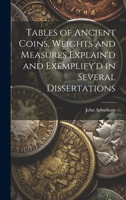 Tables of Ancient Coins, Weights and Measures Explain'd and Exemplify'd in Several Dissertations by Arbuthnot, John