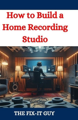 How to Build a Home Recording Studio: A DIY Guide to Creating a Professional-Quality Music Production Space on a Budget by Guy, The Fix-It