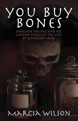 You Buy Bones: Sherlock Holmes and his London Through the Eyes of Scotland Yard by Wilson, Marcia
