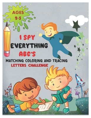 I SPY EVERYTHING ABC'S MATCHING COLORING and TRACING LETTERS CHALLENGE: ABC for preschool and toddlers Letter Recognition for Kindergarteners child ac by Angel, Nora