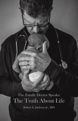 The Family Doctor Speaks: The Truth About Life by Jackson, Robert E., Jr.