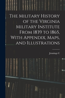 The Military History of the Virginia Military Institute From 1839 to 1865, With Appendix, Maps, and Illustrations by Wise, Jennings C. B. 1881