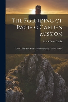 The Founding of Pacific Garden Mission: Over Thirty-five Years Contribute to the Master's Service by Clarke, Sarah Dunn 1835-