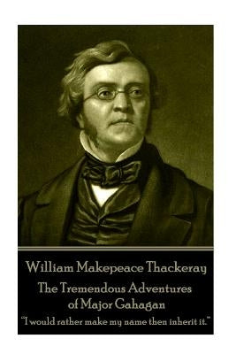 William Makepeace Thackeray - The Tremendous Adventures of Major Gahagan: I would rather make my name then inherit it. ? by Thackeray, William Makepeace