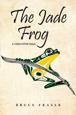 The Jade Frog: A Chilcotin Saga by Fraser, Bruce