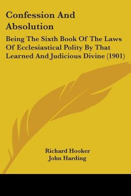 Confession And Absolution: Being The Sixth Book Of The Laws Of Ecclesiastical Polity By That Learned And Judicious Divine (1901) by Hooker, Richard
