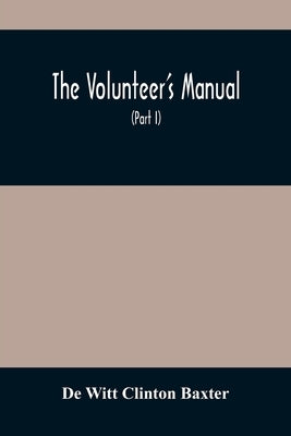 The Volunteer'S Manual: Containing Full Instructions For The Recruit, In The Schools Of The Soldier And Squad, With One Hundred Illustrations by Witt Clinton Baxter, de