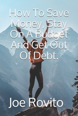 How To Save Money, Stay On A Budget And Get Out Of Debt. by Rovito, Joe