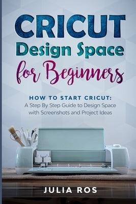 Cricut Dеsign Spacе for Beginners: How to Start Cricut: A Stеp By Stеp Guidе to Design Space with Screenshots and Projec by Ros, Julia