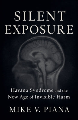Silent Exposure - Havana Syndrome and the New Age of Invisible Harm by Piana, Mike V.