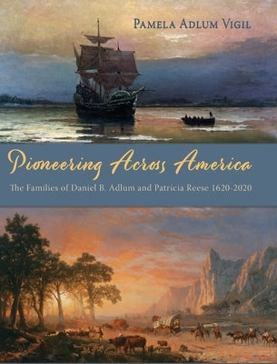 Pioneering Across America: The Families of Daniel B. Adlum and Patricia Reese 1620-2020 by Vigil, Pamela Adlum
