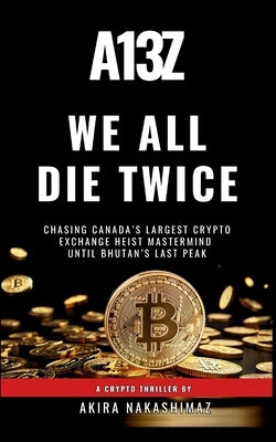 We All Die Twice: Chasing Canada's largest crypto exchange scam mastermind until Bhutan's last peak by Nakashimaz, Akira