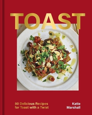 Toast: 80 Delicious Recipes for Toast with a Twist by Marshall, Katie