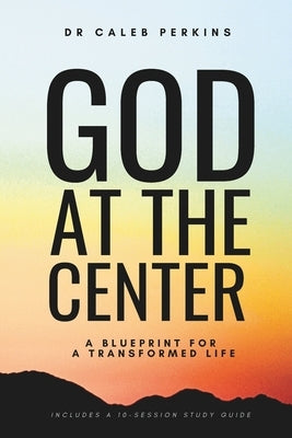 God at the Center: A Blueprint for a Transformed Life by Perkins, Caleb