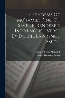 The Poems Of Mu'tamid, King Of Seville, Rendered Into English Verse By Dulcie Lawrence Smith by Mutamid, King of Seville 1039-1095