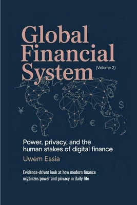 Global Financial System: Power, Privacy, and the Human Stakes of Digital Finance: Evidence-driven look at how modern finance organizes power and priva by Essia, Uwem