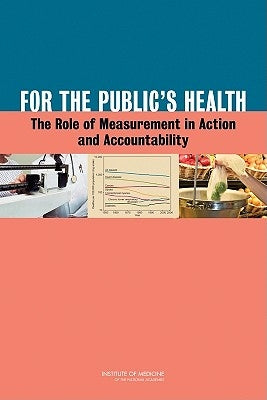For the Public's Health: The Role of Measurement in Action and Accountability by Institute of Medicine