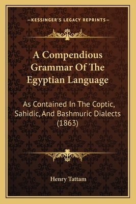 A Compendious Grammar Of The Egyptian Language: As Contained In The Coptic, Sahidic, And Bashmuric Dialects (1863) by Tattam, Henry