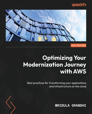 Optimizing Your Modernization Journey with AWS: Best practices for transforming your applications and infrastructure on the cloud by Grandhi, Mridula