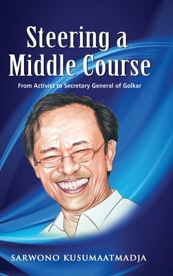 Steering a Middle Course: From Activist to Secretary General of Golkar by Kusumaatmadja, Sarwono