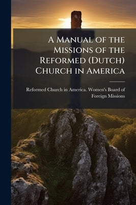 A Manual of the Missions of the Reformed (Dutch) Church in America by Reformed Church in America Women's Boa