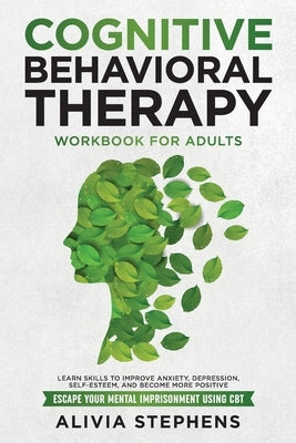 Cognitive Behavioral Therapy Workbook for Adults: Learn Skills to Improve Anxiety, Depression, Self-Esteem, And Become More Positive, Escape Your Ment by Stephens, Alivia