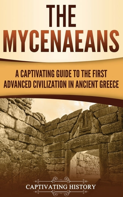 The Mycenaeans: A Captivating Guide to the First Advanced Civilization in Ancient Greece by History, Captivating
