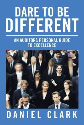 Dare to Be Different: An Auditors Personal Guide to Excellence by Clark, Daniel