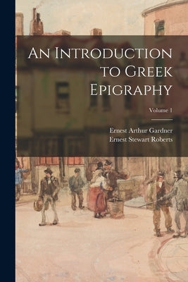 An Introduction to Greek Epigraphy; Volume 1 by Roberts, Ernest Stewart