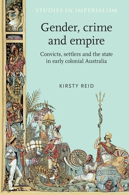 Gender, Crime and Empire: Convicts, Settlers and the State in Early Colonial Australia by Reid, Kirsty