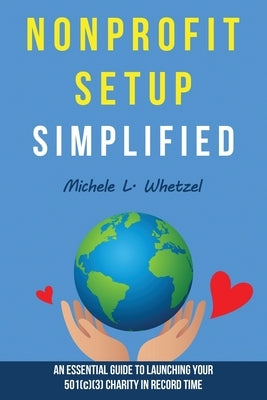 Nonprofit Setup Simplified: An Essential Guide to Launching Your 501(c)(3) Charity in Record Time by Whetzel, Michele L.