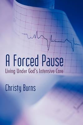 A Forced Pause: Living Under God's Intensive Care by Burns, Christy