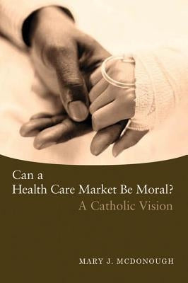 Can a Health Care Market Be Moral?: A Catholic Vision by McDonough, Mary J.