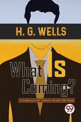 What Is Coming? A Forecast Of Things After The War by Wells, H. G.